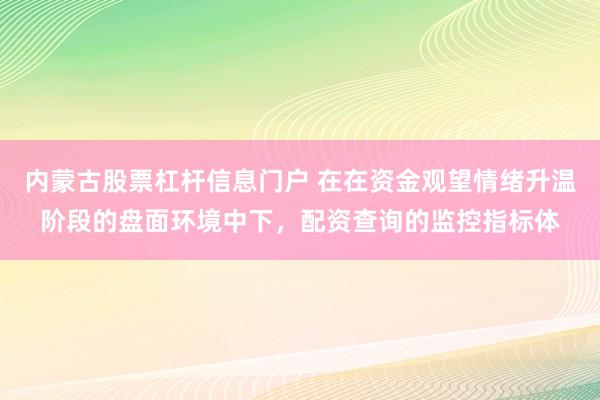 内蒙古股票杠杆信息门户 在在资金观望情绪升温阶段的盘面环境中下，配资查询的监控指标体