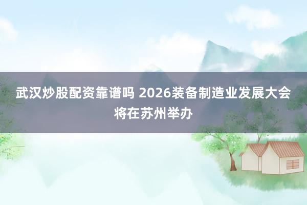武汉炒股配资靠谱吗 2026装备制造业发展大会将在苏州举办