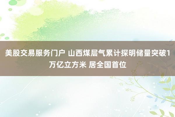 美股交易服务门户 山西煤层气累计探明储量突破1万亿立方米 居全国首位