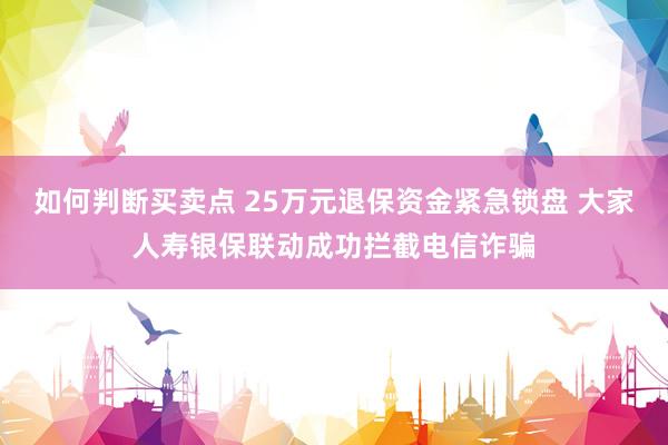 如何判断买卖点 25万元退保资金紧急锁盘 大家人寿银保联动成功拦截电信诈骗