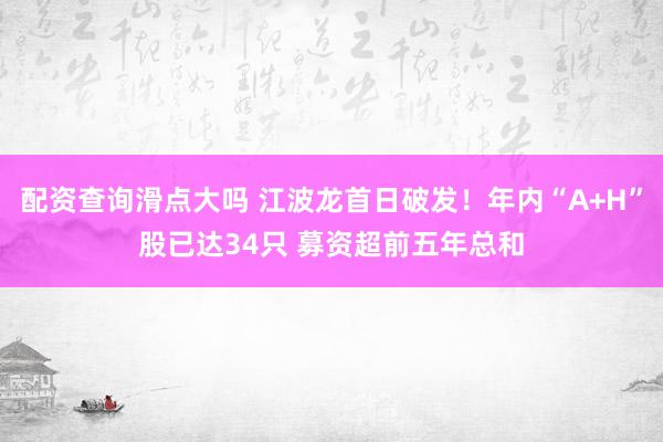 配资查询滑点大吗 江波龙首日破发！年内“A+H”股已达34只 募资超前五年总和