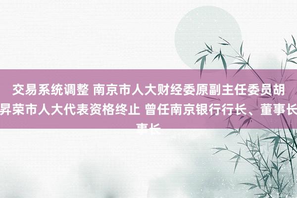 交易系统调整 南京市人大财经委原副主任委员胡昇荣市人大代表资格终止 曾任南京银行行长、董事长