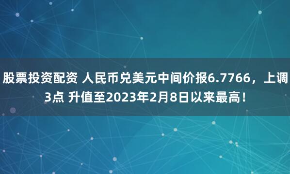 股票投资配资 人民币兑美元中间价报6.7766，上调3点 升值至2023年2月8日以来最高！