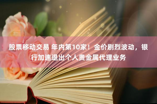 股票移动交易 年内第10家！金价剧烈波动，银行加速退出个人贵金属代理业务