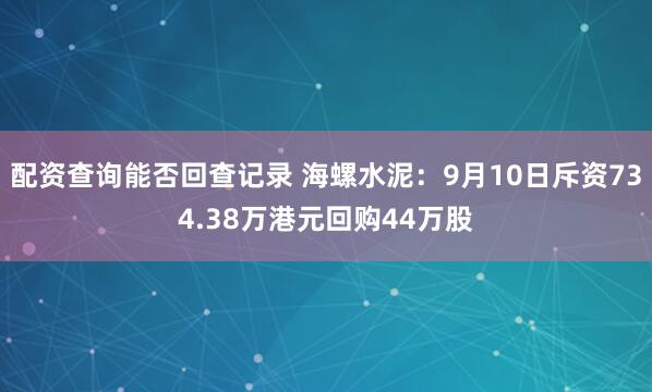配资查询能否回查记录 海螺水泥：9月10日斥资734.38万港元回购44万股