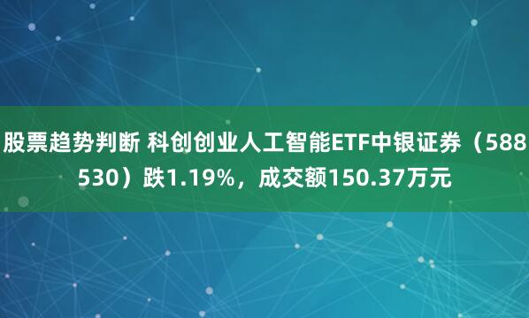 股票趋势判断 科创创业人工智能ETF中银证券（588530）跌1.19%，成交额150.37万元