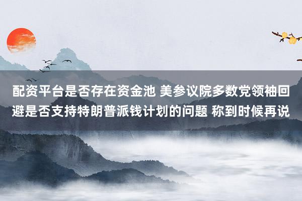配资平台是否存在资金池 美参议院多数党领袖回避是否支持特朗普派钱计划的问题 称到时候再说