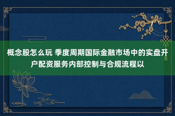 概念股怎么玩 季度周期国际金融市场中的实盘开户配资服务内部控制与合规流程以