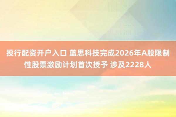 投行配资开户入口 蓝思科技完成2026年A股限制性股票激励计划首次授予 涉及2228人
