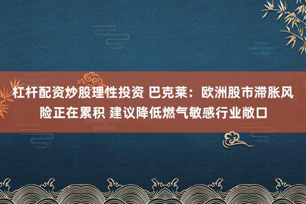 杠杆配资炒股理性投资 巴克莱：欧洲股市滞胀风险正在累积 建议降低燃气敏感行业敞口