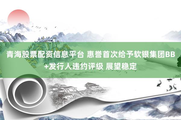 青海股票配资信息平台 惠誉首次给予软银集团BB+发行人违约评级 展望稳定
