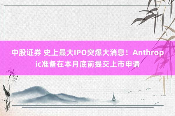 中股证券 史上最大IPO突爆大消息！Anthropic准备在本月底前提交上市申请