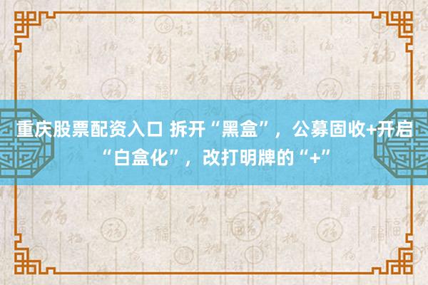 重庆股票配资入口 拆开“黑盒”，公募固收+开启“白盒化”，改打明牌的“+”