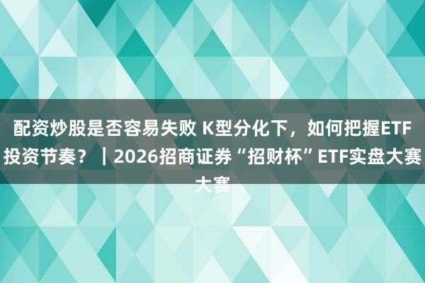 配资炒股是否容易失败 K型分化下，如何把握ETF投资节奏？｜2026招商证券“招财杯”ETF实盘大赛
