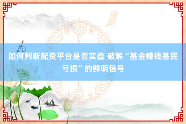 如何判断配资平台是否实盘 破解“基金赚钱基民亏损”的鲜明信号