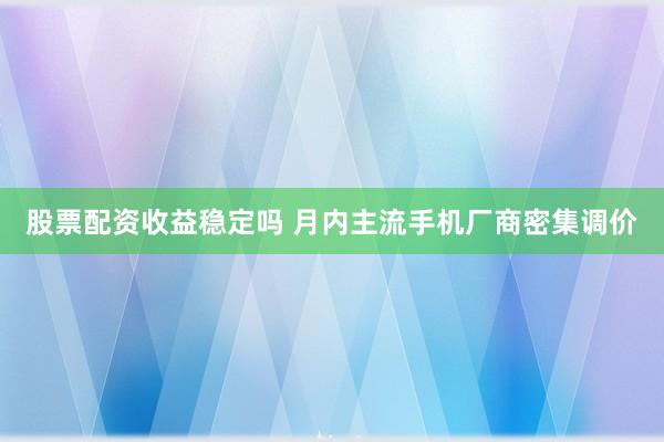 股票配资收益稳定吗 月内主流手机厂商密集调价