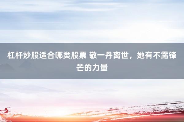 杠杆炒股适合哪类股票 敬一丹离世，她有不露锋芒的力量