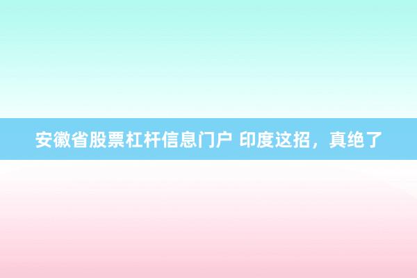 安徽省股票杠杆信息门户 印度这招，真绝了