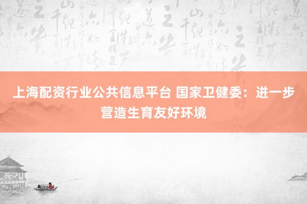 上海配资行业公共信息平台 国家卫健委：进一步营造生育友好环境