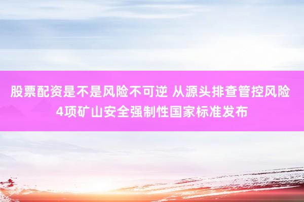 股票配资是不是风险不可逆 从源头排查管控风险 4项矿山安全强制性国家标准发布