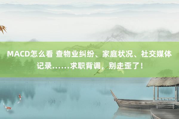 MACD怎么看 查物业纠纷、家庭状况、社交媒体记录……求职背调，别走歪了！
