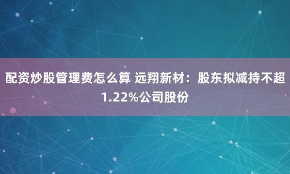 配资炒股管理费怎么算 远翔新材：股东拟减持不超1.22%公司股份