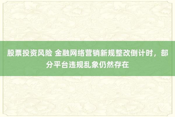股票投资风险 金融网络营销新规整改倒计时,部分平台违规乱象仍然存在
