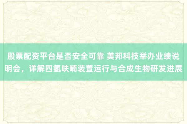 股票配资平台是否安全可靠 美邦科技举办业绩说明会，详解四氢呋喃装置运行与合成生物研发进展