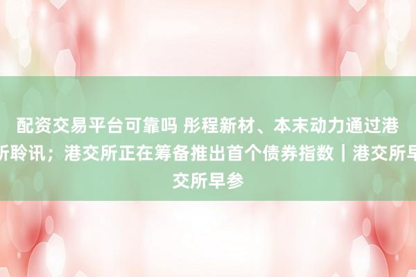 配资交易平台可靠吗 彤程新材、本末动力通过港交所聆讯；港交所正在筹备推出首个债券指数｜港交所早参