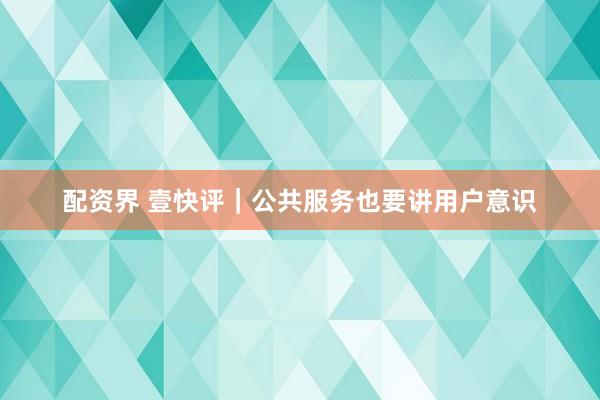 配资界 壹快评｜公共服务也要讲用户意识