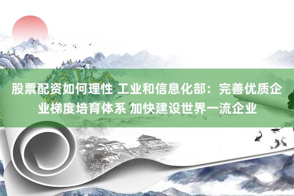 股票配资如何理性 工业和信息化部：完善优质企业梯度培育体系 加快建设世界一流企业