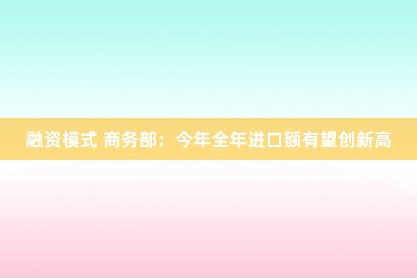 融资模式 商务部：今年全年进口额有望创新高