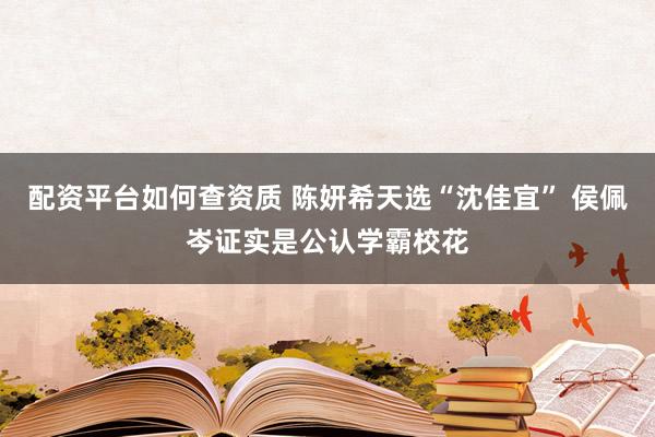 配资平台如何查资质 陈妍希天选“沈佳宜” 侯佩岑证实是公认学霸校花