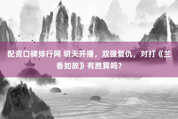 配资口碑排行网 明天开播，双强复仇，对打《兰香如故》有胜算吗？