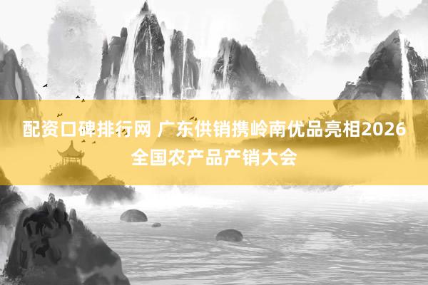 配资口碑排行网 广东供销携岭南优品亮相2026全国农产品产销大会