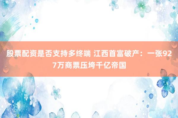 股票配资是否支持多终端 江西首富破产：一张927万商票压垮千亿帝国
