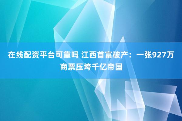 在线配资平台可靠吗 江西首富破产：一张927万商票压垮千亿帝国