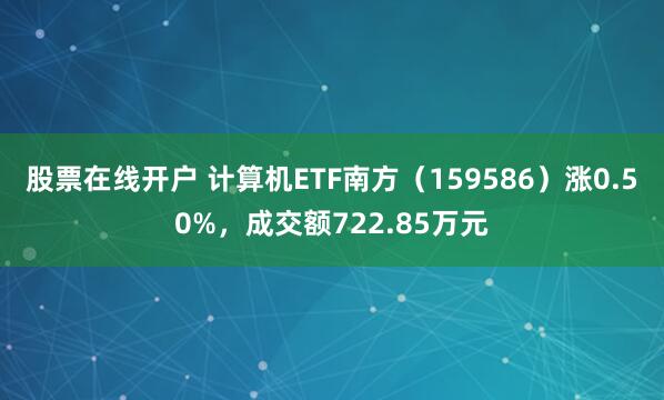 股票在线开户 计算机ETF南方（159586）涨0.50%，成交额722.85万元