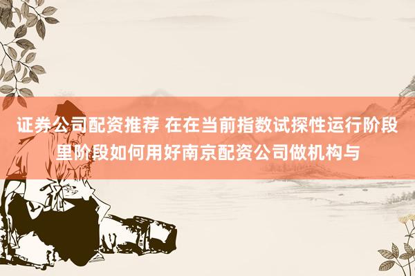 证券公司配资推荐 在在当前指数试探性运行阶段里阶段如何用好南京配资公司做机构与