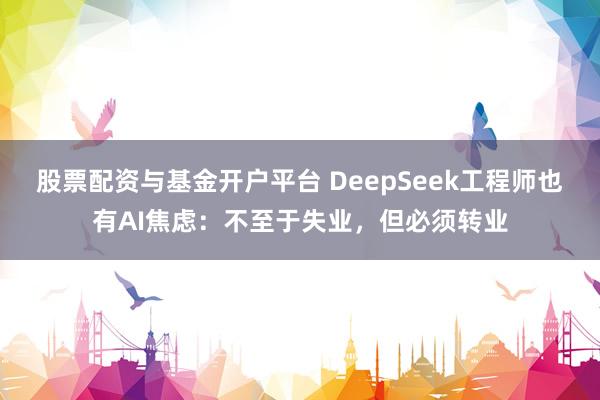 股票配资与基金开户平台 DeepSeek工程师也有AI焦虑：不至于失业，但必须转业