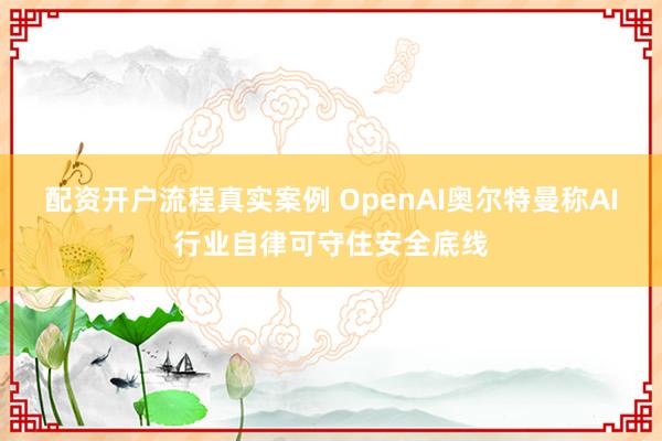 配资开户流程真实案例 OpenAI奥尔特曼称AI行业自律可守住安全底线