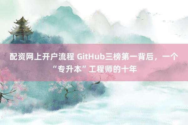 配资网上开户流程 GitHub三榜第一背后，一个“专升本”工程师的十年