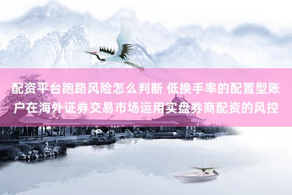 配资平台跑路风险怎么判断 低换手率的配置型账户在海外证券交易市场运用实盘券商配资的风控