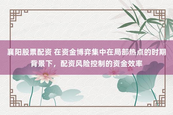 襄阳股票配资 在资金博弈集中在局部热点的时期背景下,配资风险控制的资金效率