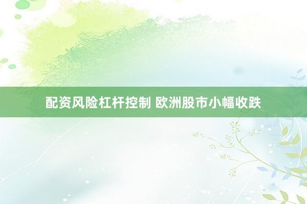 配资风险杠杆控制 欧洲股市小幅收跌