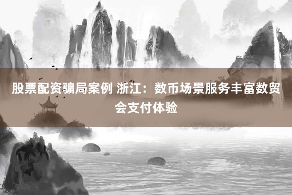 股票配资骗局案例 浙江：数币场景服务丰富数贸会支付体验