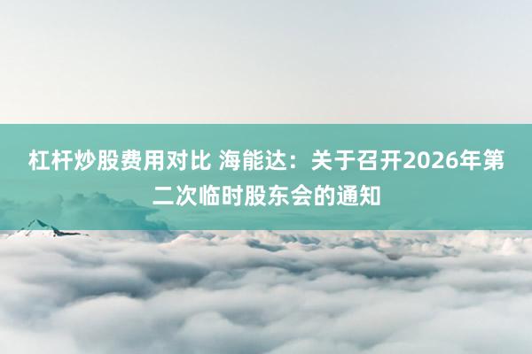 杠杆炒股费用对比 海能达：关于召开2026年第二次临时股东会的通知