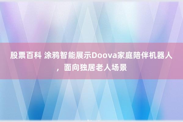 股票百科 涂鸦智能展示Doova家庭陪伴机器人,面向独居老人场景