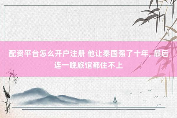 配资平台怎么开户注册 他让秦国强了十年, 最后连一晚旅馆都住不上