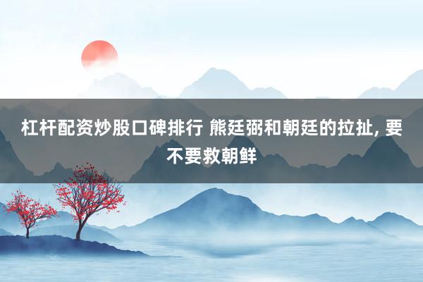 杠杆配资炒股口碑排行 熊廷弼和朝廷的拉扯, 要不要救朝鲜